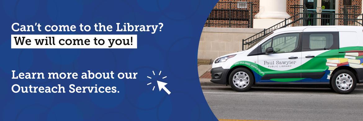 Image of Outreach Van with Text: Can't Come to the Library? We will come to you! Learn more about our Outreach Services